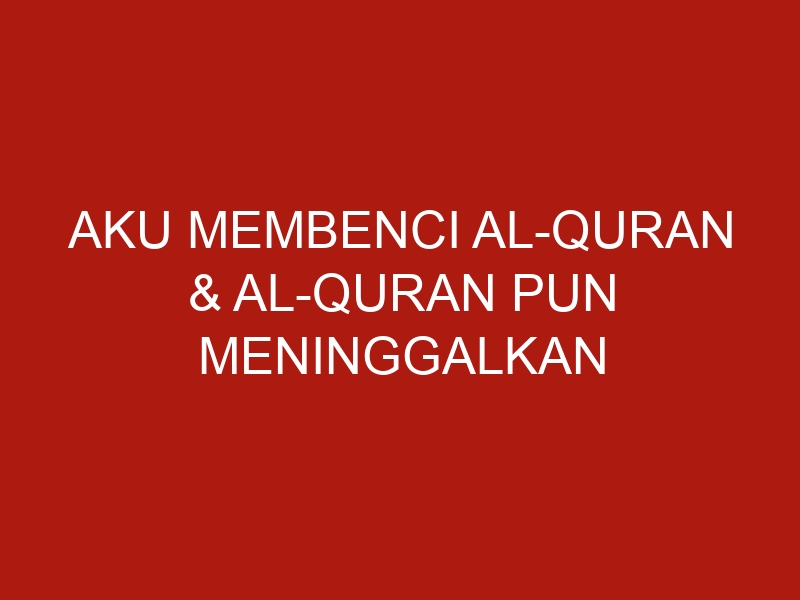 aku membenci al quran al quran pun meninggalkan diri ku 1083 1